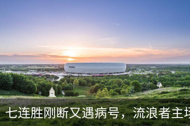 七连胜刚断又遇病号,流浪者主场能止住凯尔特人4分领跑吗?