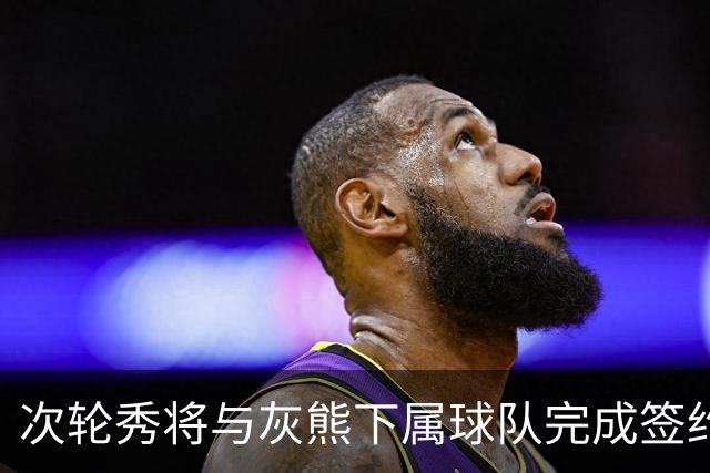 次轮秀将与灰熊下属球队完成签约，他在短时间内不会出现在NBA？